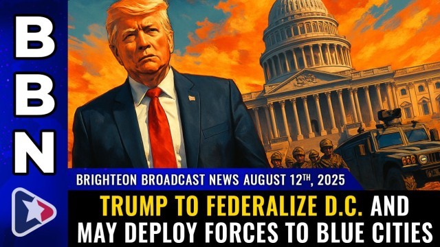Brighteon Broadcast News, Aug 12, 2025 – Trump to FEDERALIZE D.C. and may deploy forces to BLUE CITIES